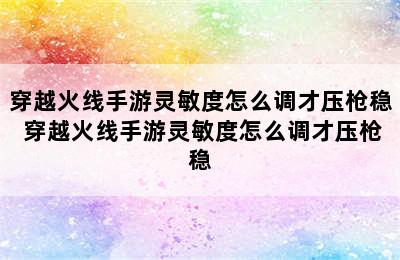 穿越火线手游灵敏度怎么调才压枪稳 穿越火线手游灵敏度怎么调才压枪稳